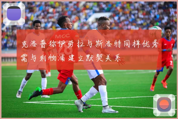 克洛普称伊劳拉与斯洛特同样优秀需与利物浦建立默契关系