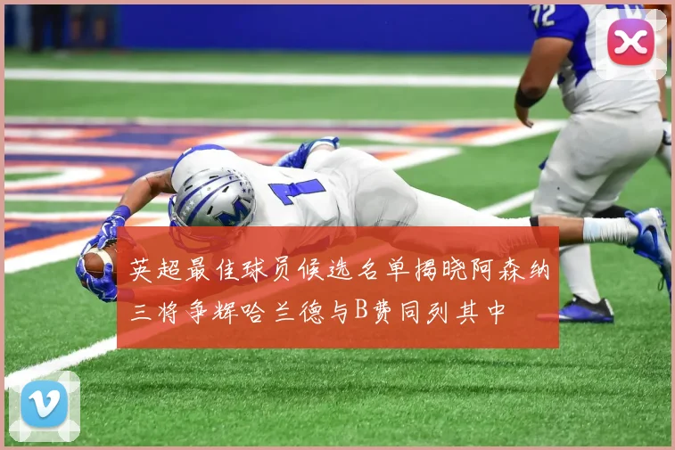 英超最佳球员候选名单揭晓阿森纳三将争辉哈兰德与B费同列其中
