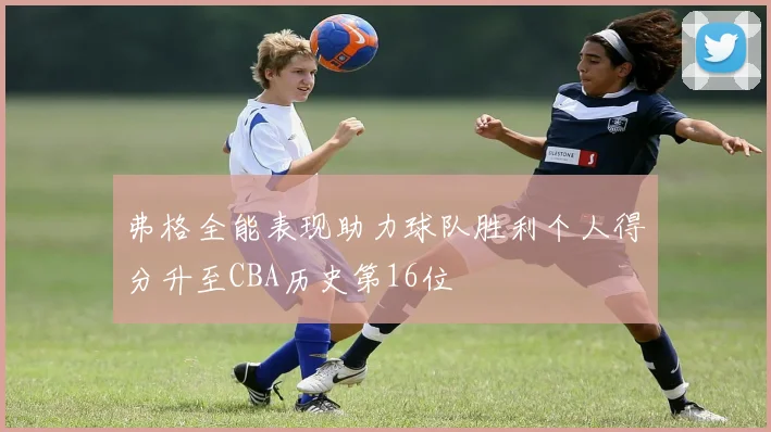 弗格全能表现助力球队胜利个人得分升至CBA历史第16位