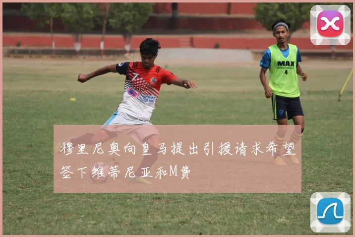 穆里尼奥向皇马提出引援请求希望签下维蒂尼亚和M费