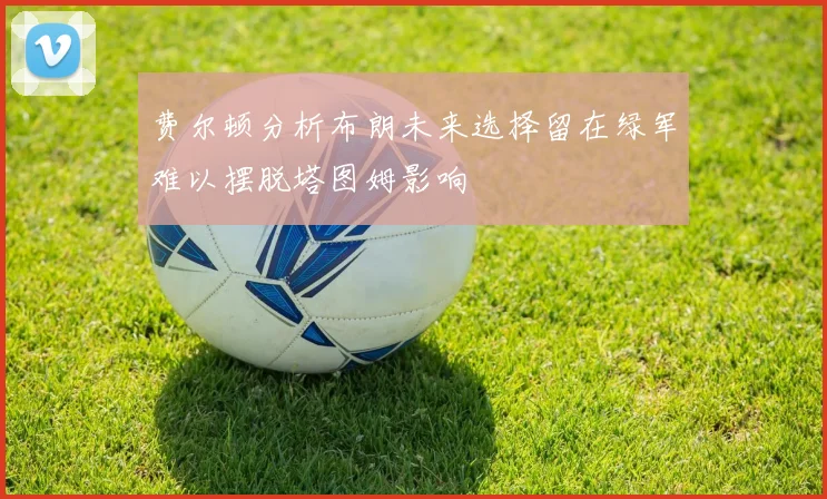 费尔顿分析布朗未来选择留在绿军难以摆脱塔图姆影响
