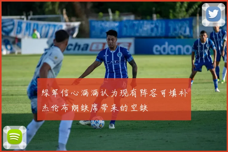 绿军信心满满认为现有阵容可填补杰伦布朗缺席带来的空缺